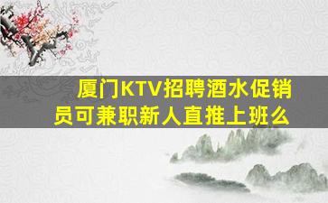 厦门KTV招聘酒水促销员可兼职新人直推上班么